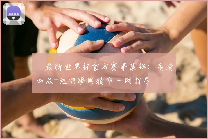 __最新世界杯官方赛事集锦:高清回放+经典瞬间精华一网打尽__