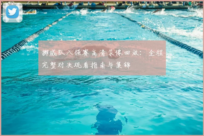 挪威队八强赛高清录像回放:全程完整对决观看指南与集锦