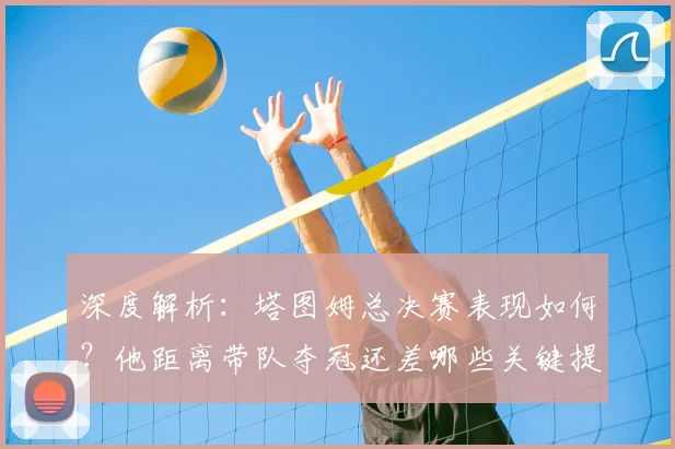 深度解析:塔图姆总决赛表现如何?他距离带队夺冠还差哪些关键提升?