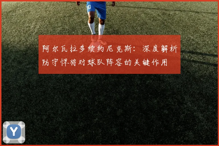 阿尔瓦拉多续约尼克斯:深度解析防守悍将对球队阵容的关键作用