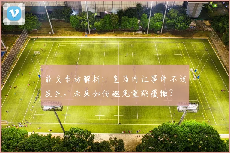 菲戈专访解析:皇马内讧事件不该发生,未来如何避免重蹈覆辙?