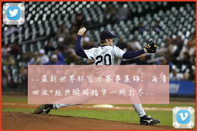 __最新世界杯官方赛事集锦：高清回放+经典瞬间精华一网打尽__
