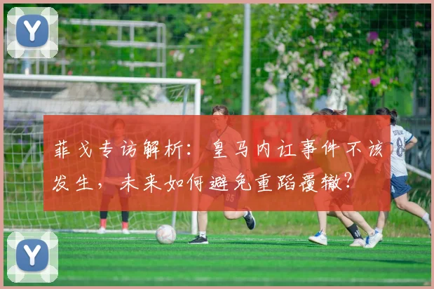 菲戈专访解析：皇马内讧事件不该发生，未来如何避免重蹈覆辙？