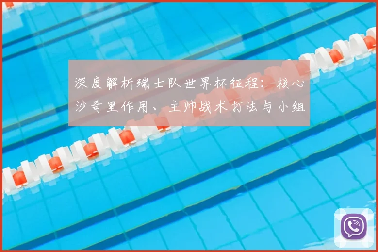 深度解析瑞士队世界杯征程：核心沙奇里作用、主帅战术打法与小组出线前景评估