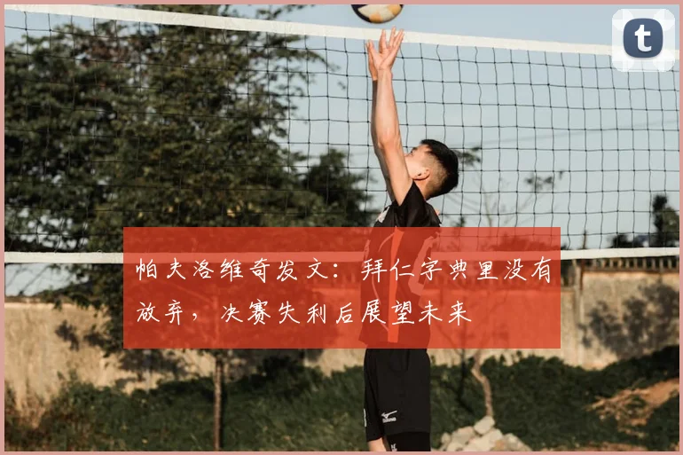 帕夫洛维奇发文:拜仁字典里没有放弃,决赛失利后展望未来